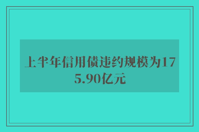 上半年信用债违约规模为175.90亿元