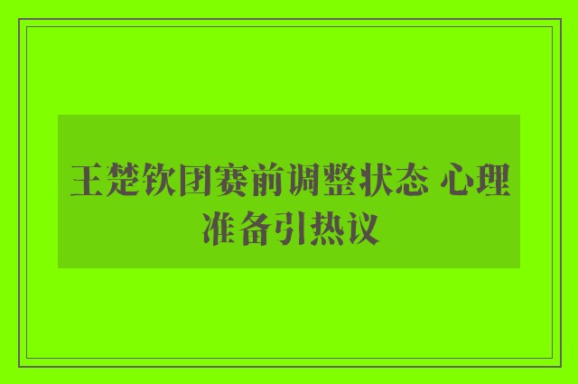 王楚钦团赛前调整状态 心理准备引热议