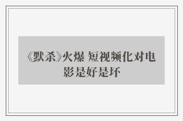 《默杀》火爆 短视频化对电影是好是坏