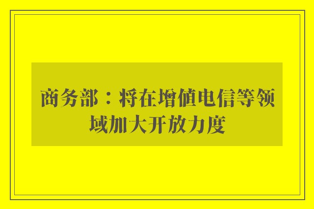 商务部：将在增值电信等领域加大开放力度