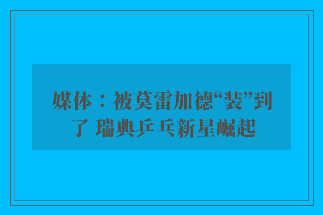 媒体：被莫雷加德“装”到了 瑞典乒乓新星崛起