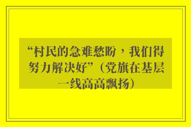 “村民的急难愁盼，我们得努力解决好”（党旗在基层一线高高飘扬）