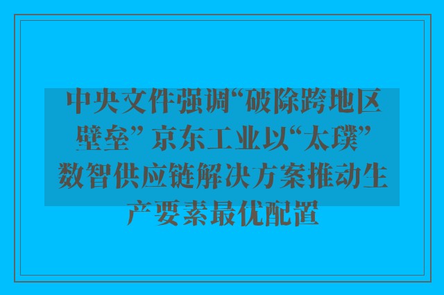 中央文件强调“破除跨地区壁垒” 京东工业以“太璞”数智供应链解决方案推动生产要素最优配置