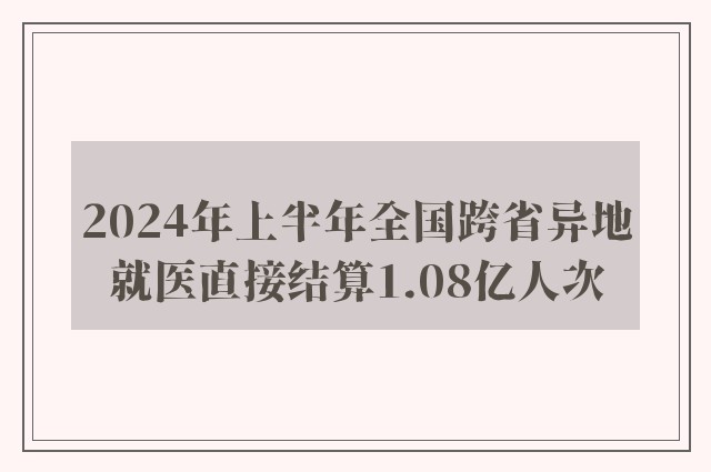 2024年上半年全国跨省异地就医直接结算1.08亿人次