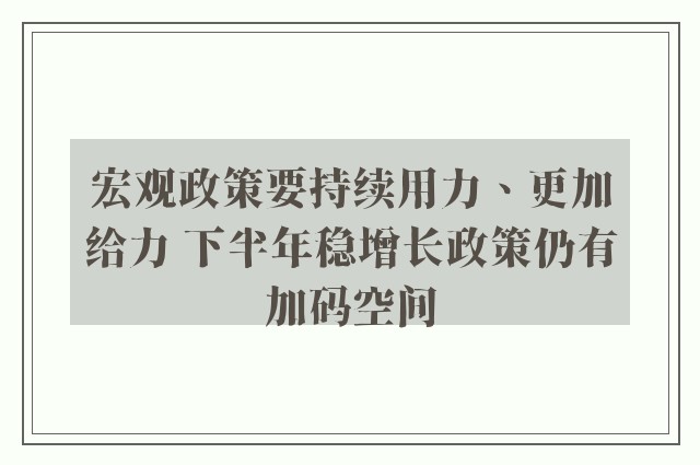 宏观政策要持续用力、更加给力 下半年稳增长政策仍有加码空间