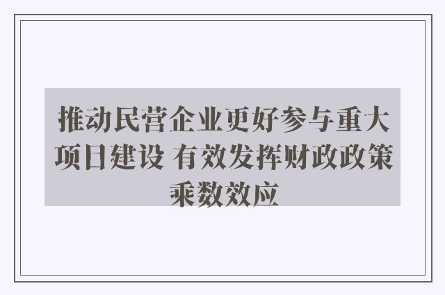 推动民营企业更好参与重大项目建设 有效发挥财政政策乘数效应