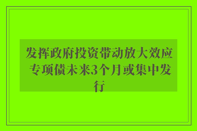 发挥政府投资带动放大效应 专项债未来3个月或集中发行