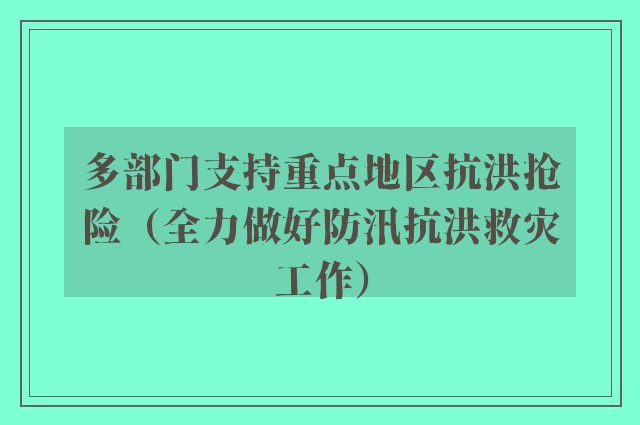 多部门支持重点地区抗洪抢险（全力做好防汛抗洪救灾工作）