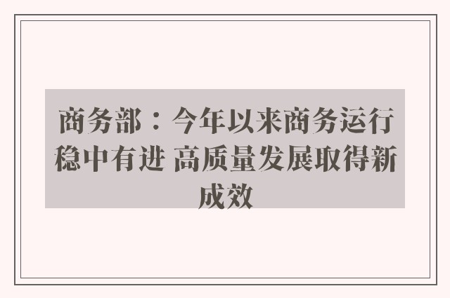 商务部：今年以来商务运行稳中有进 高质量发展取得新成效