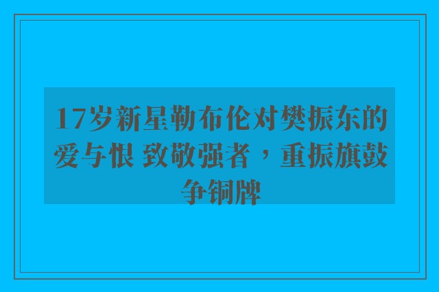 17岁新星勒布伦对樊振东的爱与恨 致敬强者，重振旗鼓争铜牌