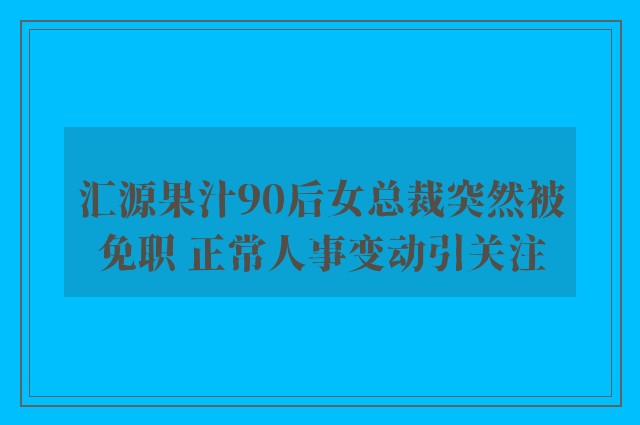 汇源果汁90后女总裁突然被免职 正常人事变动引关注