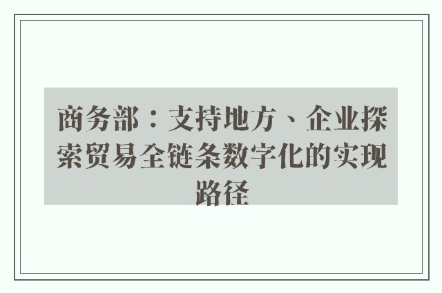 商务部：支持地方、企业探索贸易全链条数字化的实现路径