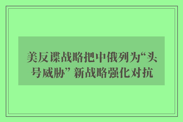 美反谍战略把中俄列为“头号威胁” 新战略强化对抗