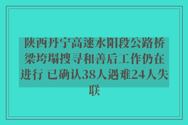 陕西丹宁高速水阳段公路桥梁垮塌搜寻和善后工作仍在进行 已确认38人遇难24人失联