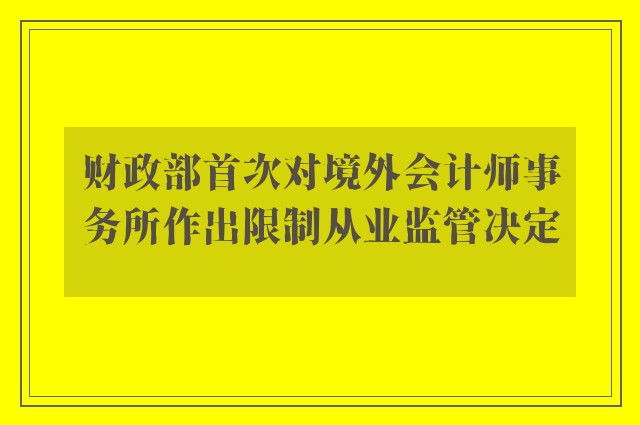 财政部首次对境外会计师事务所作出限制从业监管决定