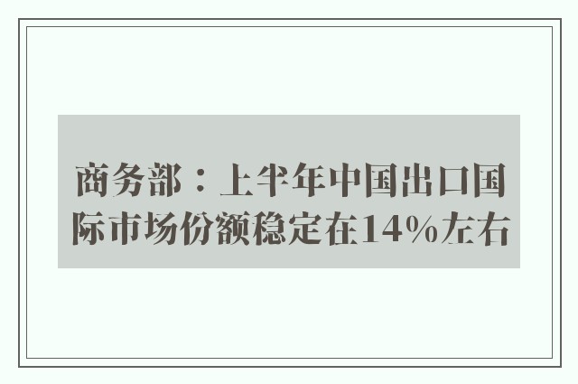 商务部：上半年中国出口国际市场份额稳定在14%左右