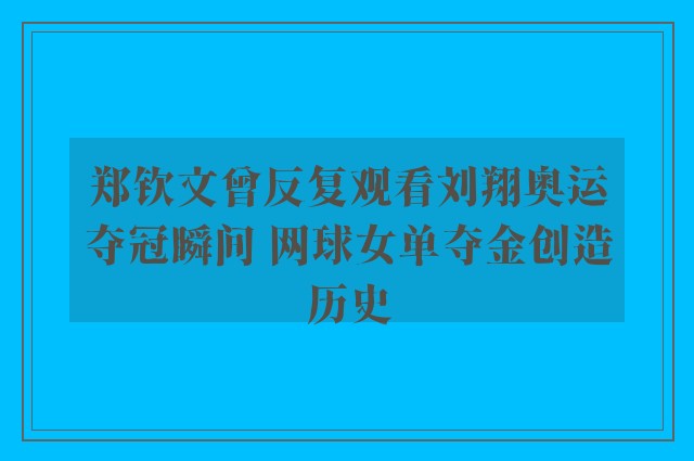 郑钦文曾反复观看刘翔奥运夺冠瞬间 网球女单夺金创造历史