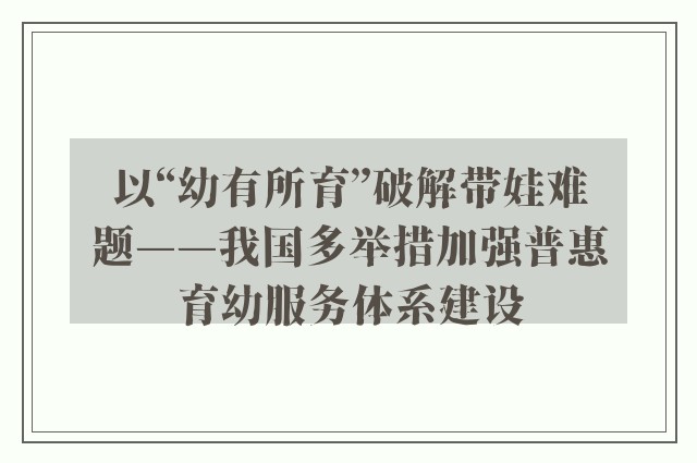 以“幼有所育”破解带娃难题——我国多举措加强普惠育幼服务体系建设