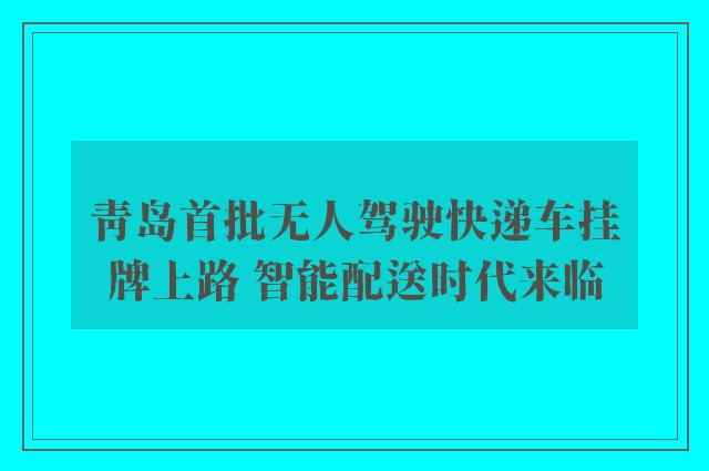 青岛首批无人驾驶快递车挂牌上路 智能配送时代来临