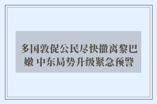 多国敦促公民尽快撤离黎巴嫩 中东局势升级紧急预警