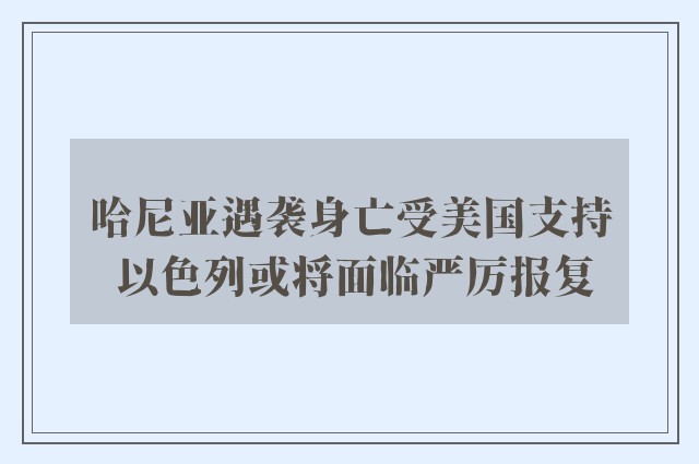 哈尼亚遇袭身亡受美国支持 以色列或将面临严厉报复