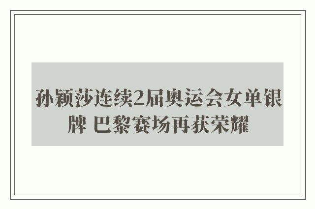 孙颖莎连续2届奥运会女单银牌 巴黎赛场再获荣耀