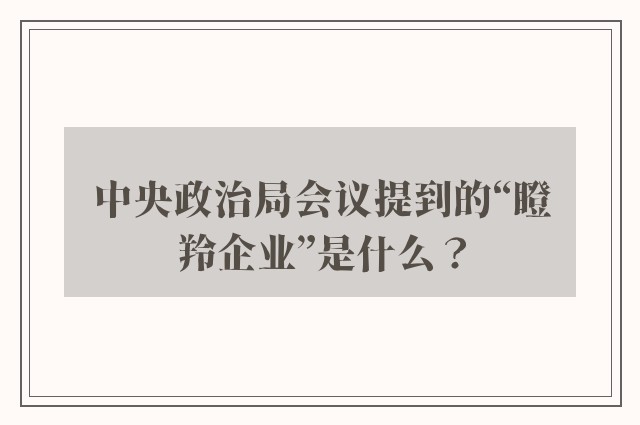 中央政治局会议提到的“瞪羚企业”是什么？