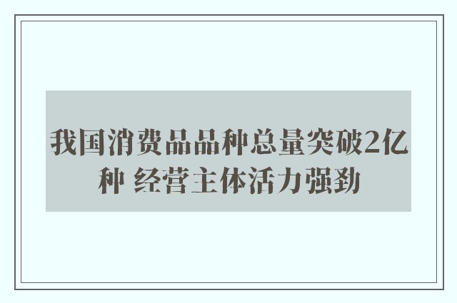 我国消费品品种总量突破2亿种 经营主体活力强劲