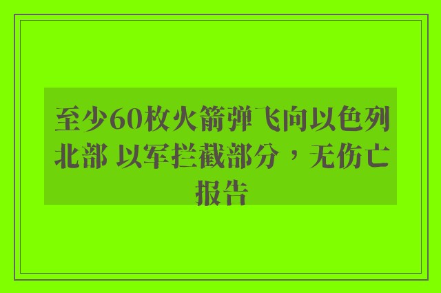 至少60枚火箭弹飞向以色列北部 以军拦截部分，无伤亡报告