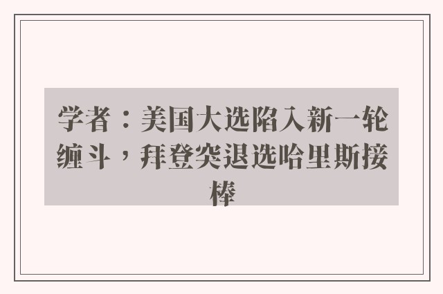 学者：美国大选陷入新一轮缠斗，拜登突退选哈里斯接棒