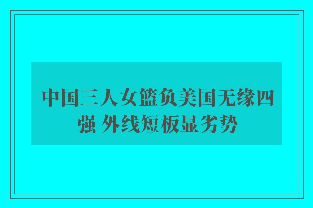 中国三人女篮负美国无缘四强 外线短板显劣势