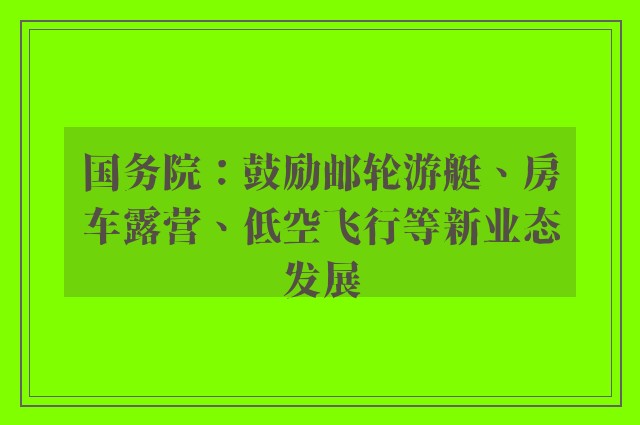 国务院：鼓励邮轮游艇、房车露营、低空飞行等新业态发展