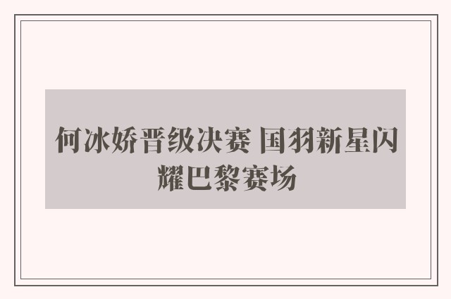 何冰娇晋级决赛 国羽新星闪耀巴黎赛场