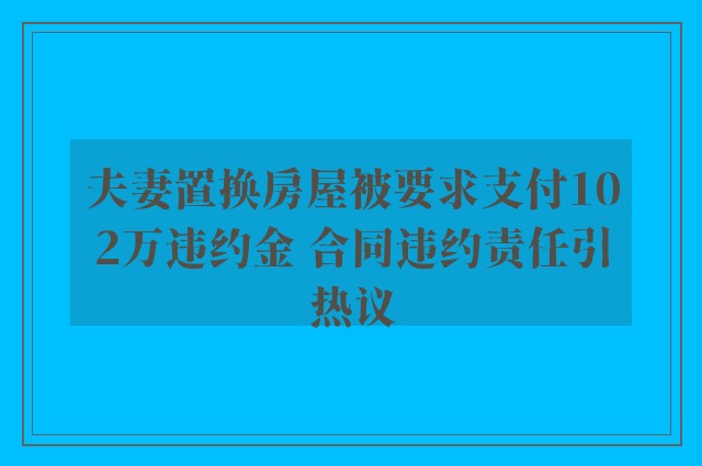 夫妻置换房屋被要求支付102万违约金 合同违约责任引热议