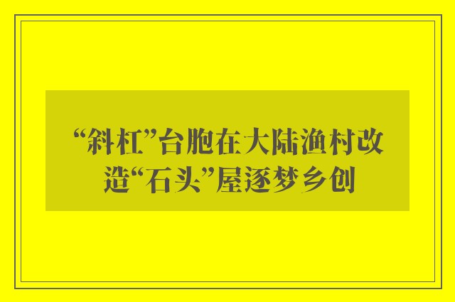 “斜杠”台胞在大陆渔村改造“石头”屋逐梦乡创