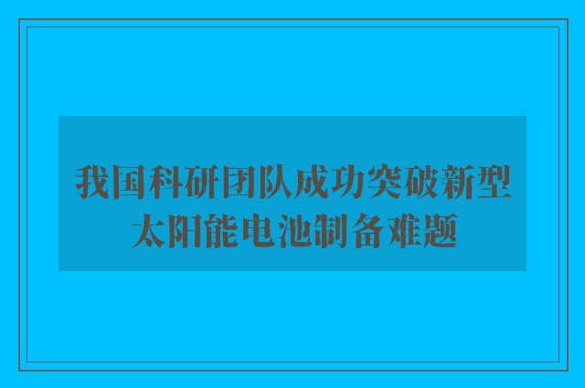 我国科研团队成功突破新型太阳能电池制备难题