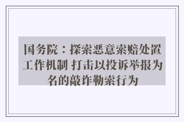 国务院：探索恶意索赔处置工作机制 打击以投诉举报为名的敲诈勒索行为