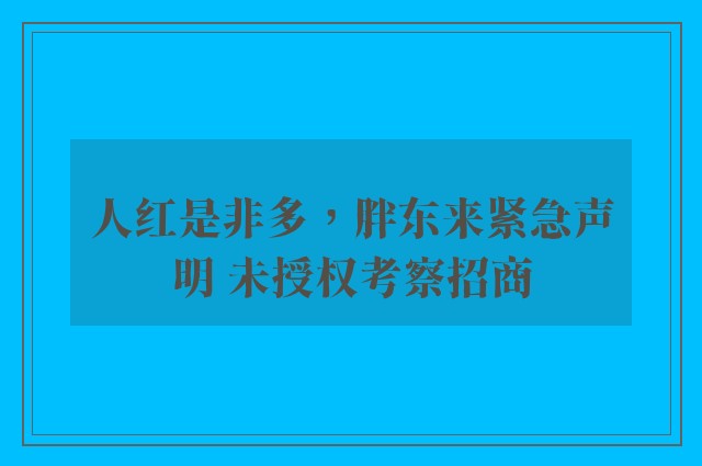 人红是非多，胖东来紧急声明 未授权考察招商