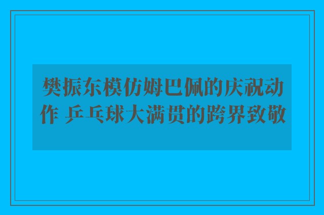 樊振东模仿姆巴佩的庆祝动作 乒乓球大满贯的跨界致敬