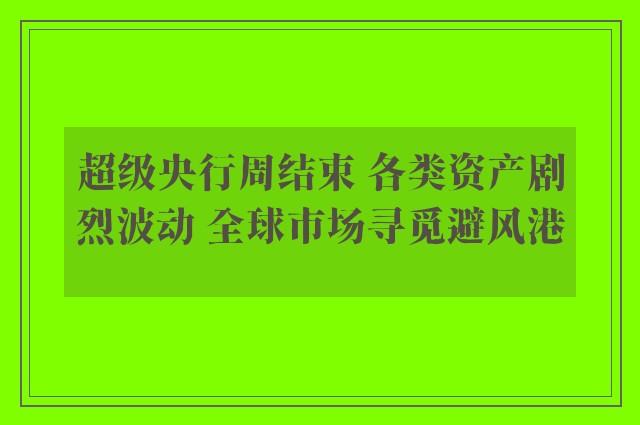 超级央行周结束 各类资产剧烈波动 全球市场寻觅避风港