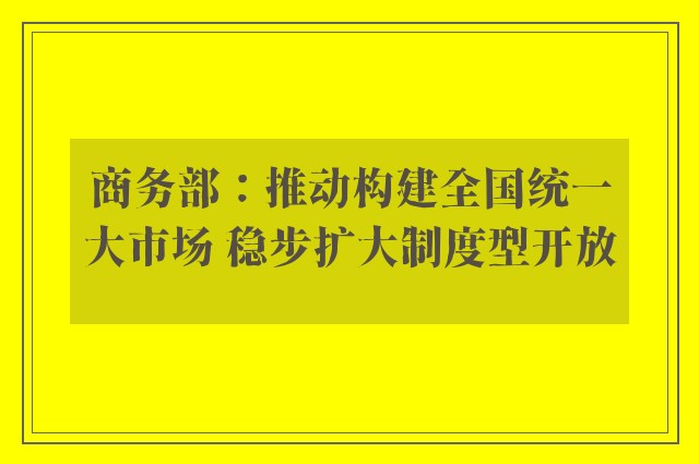 商务部：推动构建全国统一大市场 稳步扩大制度型开放