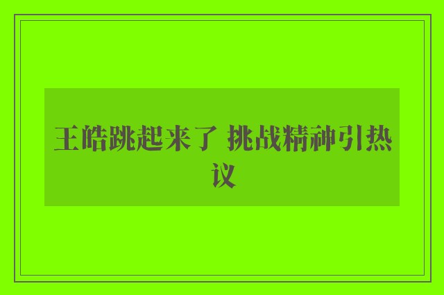 王皓跳起来了 挑战精神引热议