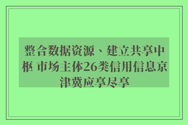 整合数据资源、建立共享中枢 市场主体26类信用信息京津冀应享尽享