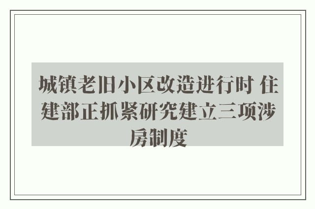 城镇老旧小区改造进行时 住建部正抓紧研究建立三项涉房制度