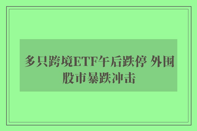 多只跨境ETF午后跌停 外围股市暴跌冲击