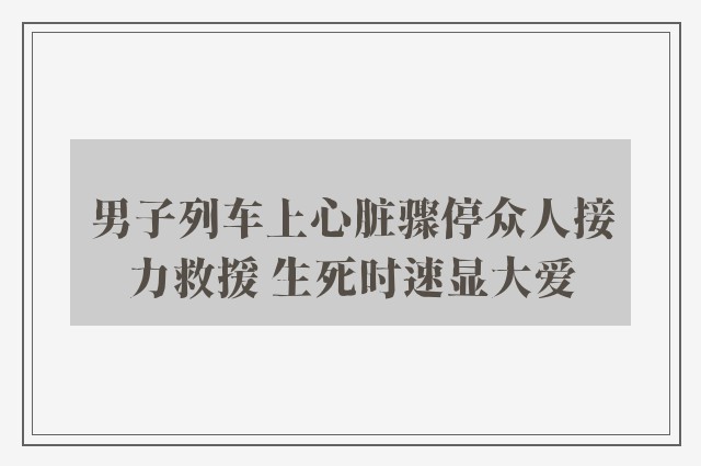 男子列车上心脏骤停众人接力救援 生死时速显大爱