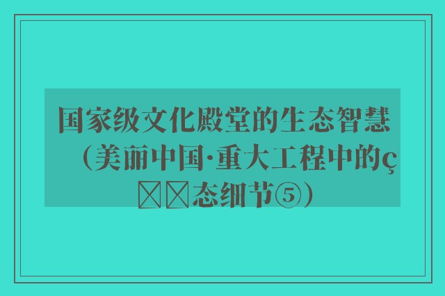 国家级文化殿堂的生态智慧（美丽中国·重大工程中的生态细节⑤）