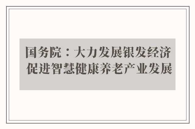 国务院：大力发展银发经济 促进智慧健康养老产业发展