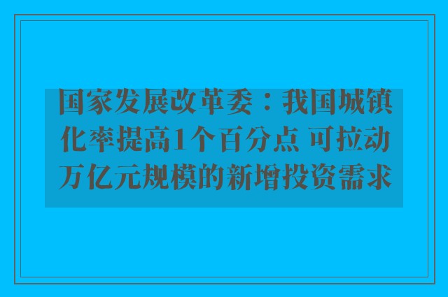 国家发展改革委：我国城镇化率提高1个百分点 可拉动万亿元规模的新增投资需求