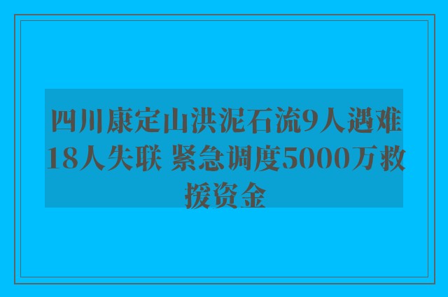 四川康定山洪泥石流9人遇难18人失联 紧急调度5000万救援资金